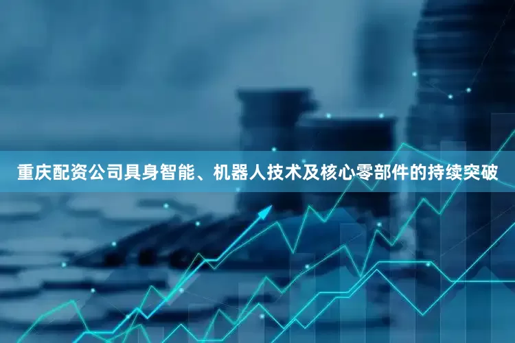 重庆配资公司具身智能、机器人技术及核心零部件的持续突破