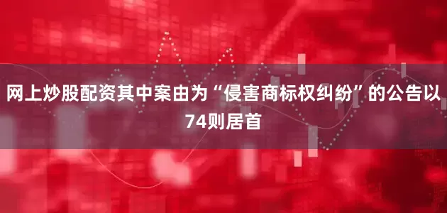 网上炒股配资其中案由为“侵害商标权纠纷”的公告以74则居首