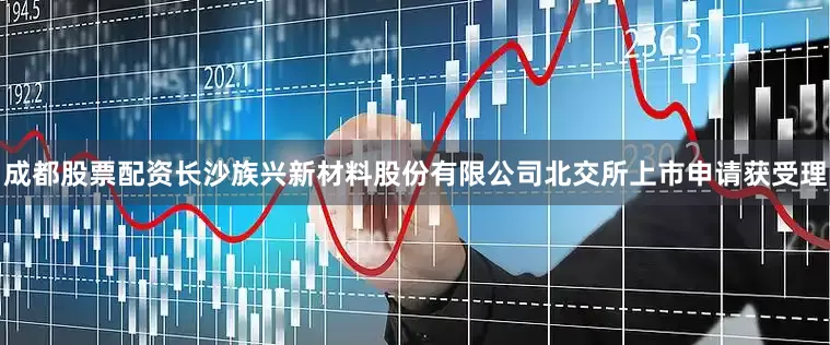 成都股票配资长沙族兴新材料股份有限公司北交所上市申请获受理