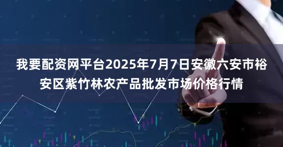 我要配资网平台2025年7月7日安徽六安市裕安区紫竹林农产品批发市场价格行情