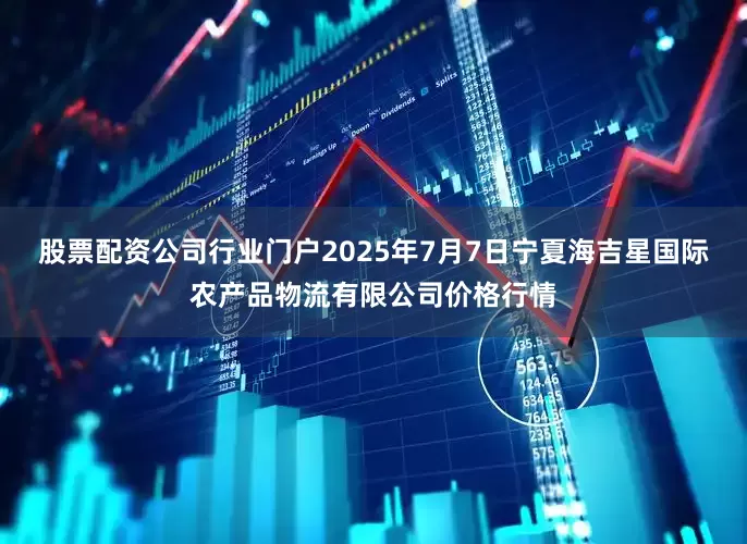 股票配资公司行业门户2025年7月7日宁夏海吉星国际农产品物流有限公司价格行情