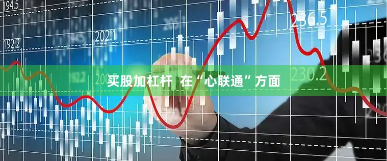 买股加杠杆  在“心联通”方面