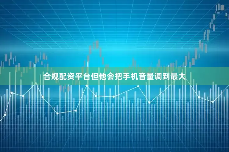 合规配资平台但他会把手机音量调到最大