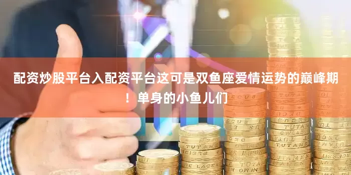 配资炒股平台入配资平台这可是双鱼座爱情运势的巅峰期！单身的小鱼儿们