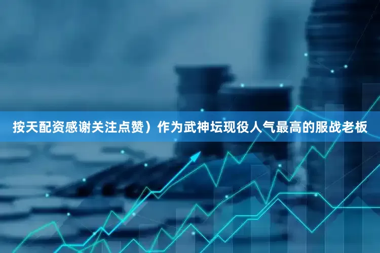 按天配资感谢关注点赞）作为武神坛现役人气最高的服战老板