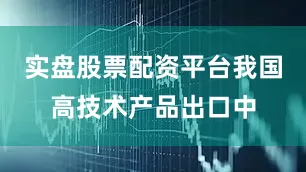 实盘股票配资平台我国高技术产品出口中
