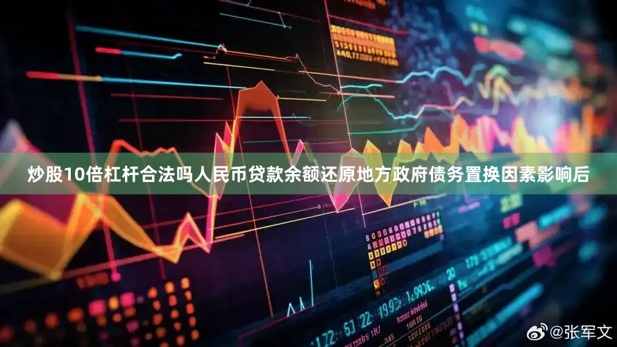 炒股10倍杠杆合法吗人民币贷款余额还原地方政府债务置换因素影响后