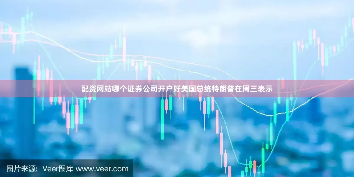 配资网站哪个证券公司开户好美国总统特朗普在周三表示