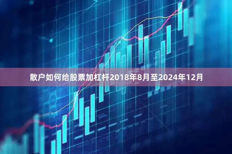 散户如何给股票加杠杆　　2018年8月至2024年12月