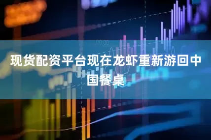 现货配资平台现在龙虾重新游回中国餐桌