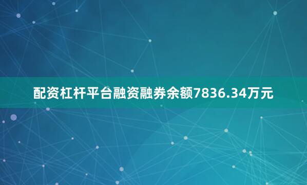 配资杠杆平台融资融券余额7836.34万元