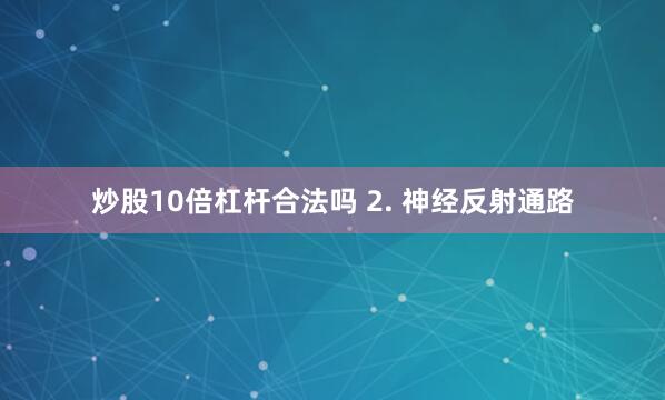 炒股10倍杠杆合法吗 2. 神经反射通路