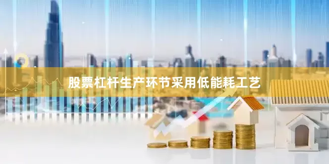 股票杠杆生产环节采用低能耗工艺