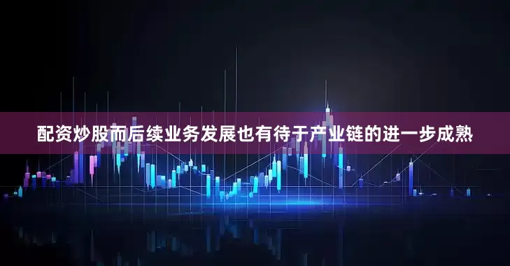 配资炒股而后续业务发展也有待于产业链的进一步成熟