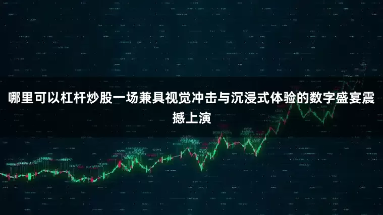 哪里可以杠杆炒股一场兼具视觉冲击与沉浸式体验的数字盛宴震撼上演
