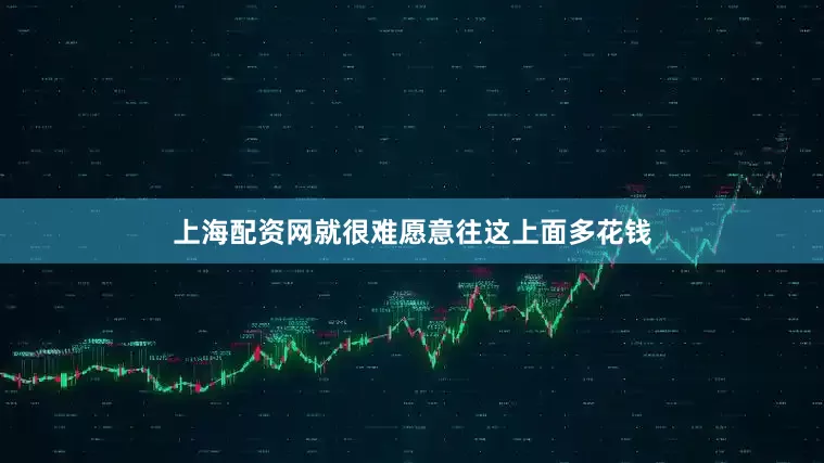 上海配资网就很难愿意往这上面多花钱