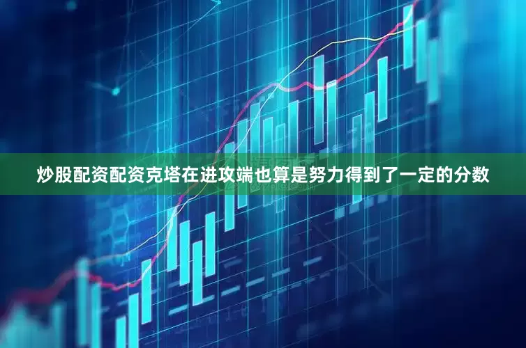 炒股配资配资克塔在进攻端也算是努力得到了一定的分数
