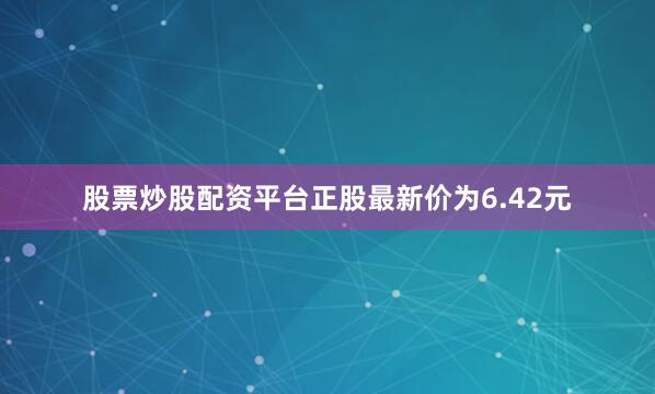 股票炒股配资平台正股最新价为6.42元