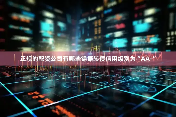 正规的配资公司有哪些锡振转债信用级别为“AA-”