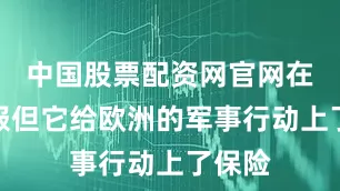 中国股票配资网官网在线客服但它给欧洲的军事行动上了保险