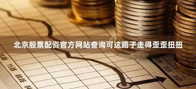 北京股票配资官方网站查询可这路子走得歪歪扭扭