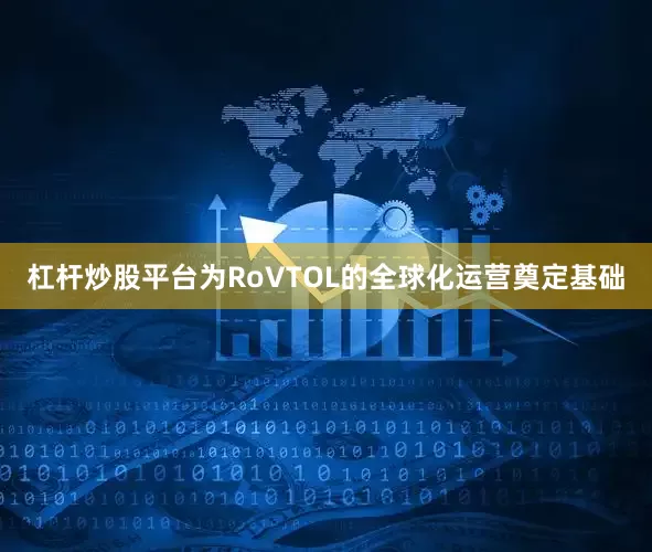 杠杆炒股平台为RoVTOL的全球化运营奠定基础