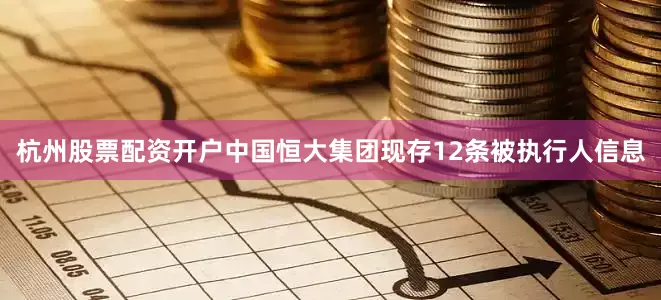 杭州股票配资开户中国恒大集团现存12条被执行人信息
