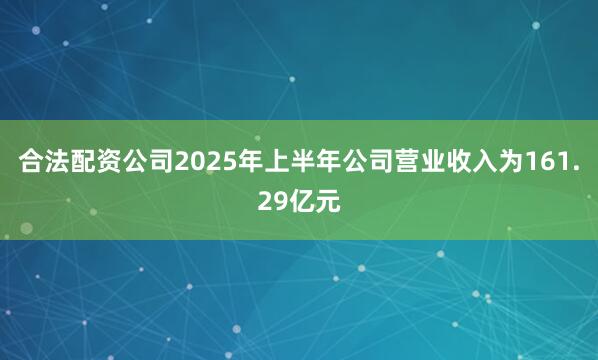 合法配资公司2025年上半年公司营业收入为161.29亿元